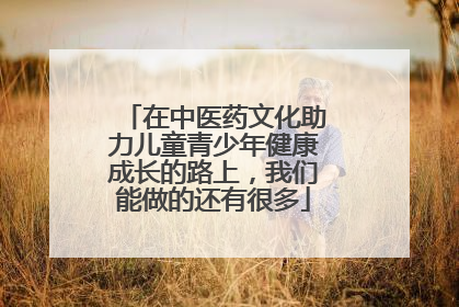 在中医药文化助力儿童青少年健康成长的路上，我们能做的还有很多